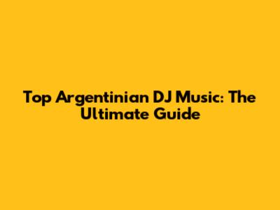 Top Argentinian DJ Music: The Ultimate Guide