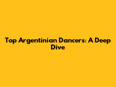 Top Argentinian Dancers: A Deep Dive