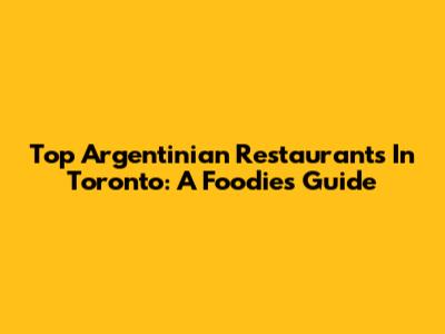 Top Argentinian Restaurants In Toronto: A Foodie's Guide