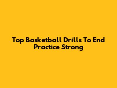 Top Basketball Drills To End Practice Strong