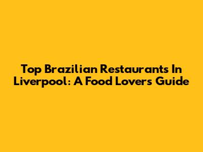Top Brazilian Restaurants In Liverpool: A Food Lover's Guide