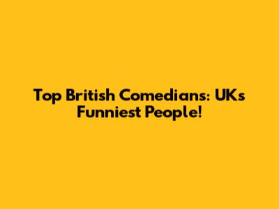 Top British Comedians: UK's Funniest People!