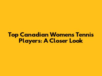 Top Canadian Women's Tennis Players: A Closer Look