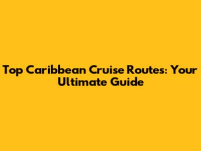 Top Caribbean Cruise Routes: Your Ultimate Guide