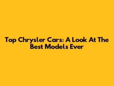 Top Chrysler Cars: A Look At The Best Models Ever