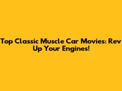 Top Classic Muscle Car Movies: Rev Up Your Engines!