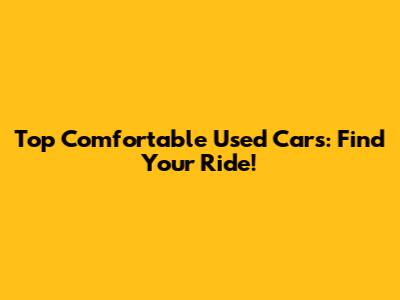 Top Comfortable Used Cars: Find Your Ride!