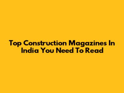 Top Construction Magazines In India You Need To Read