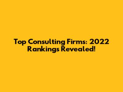 Top Consulting Firms: 2022 Rankings Revealed!