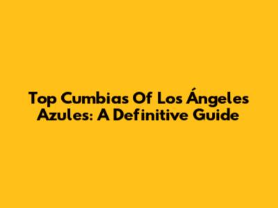 Top Cumbias Of Los Ángeles Azules: A Definitive Guide