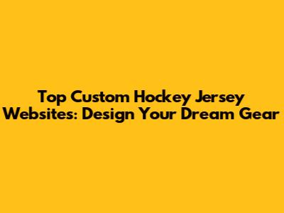 Top Custom Hockey Jersey Websites: Design Your Dream Gear