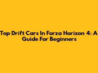 Top Drift Cars In Forza Horizon 4: A Guide For Beginners