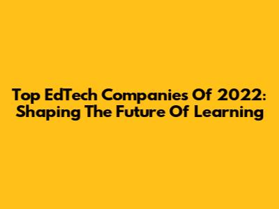 Top EdTech Companies Of 2022: Shaping The Future Of Learning
