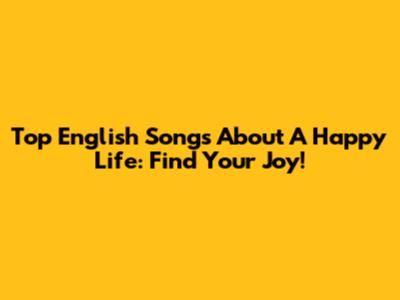 Top English Songs About A Happy Life: Find Your Joy!