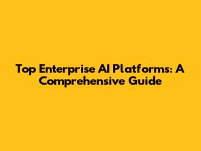 Top Enterprise AI Platforms: A Comprehensive Guide