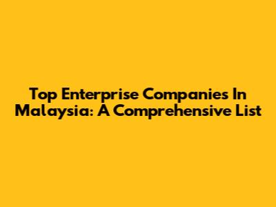 Top Enterprise Companies In Malaysia: A Comprehensive List