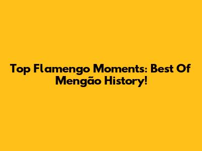 Top Flamengo Moments: Best Of Mengão History!
