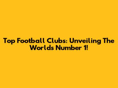 Top Football Clubs: Unveiling The World's Number 1!