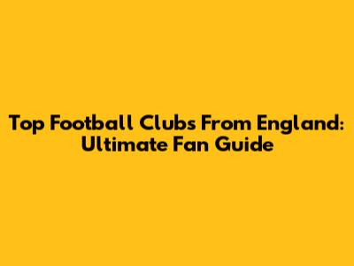 Top Football Clubs From England: Ultimate Fan Guide
