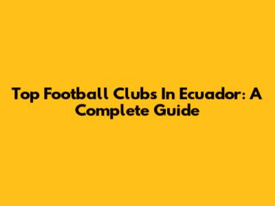 Top Football Clubs In Ecuador: A Complete Guide
