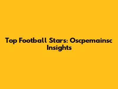 Top Football Stars: Oscpemainsc Insights