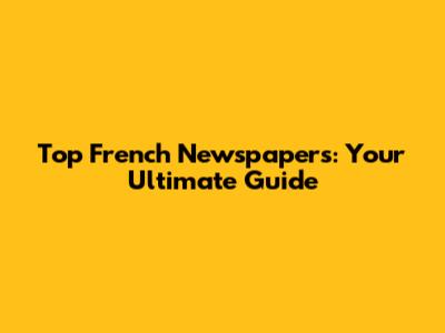 Top French Newspapers: Your Ultimate Guide
