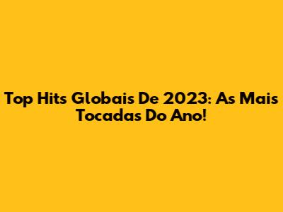 Top Hits Globais De 2023: As Mais Tocadas Do Ano!