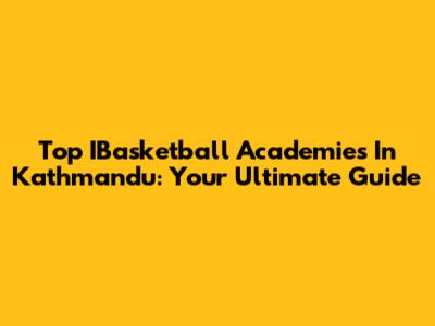 Top IBasketball Academies In Kathmandu: Your Ultimate Guide