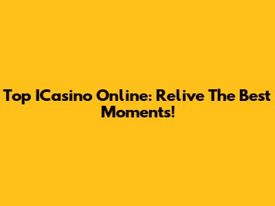 Top ICasino Online: Relive The Best Moments!