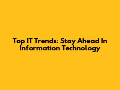 Top IT Trends: Stay Ahead In Information Technology