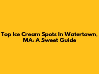 Top Ice Cream Spots In Watertown, MA: A Sweet Guide