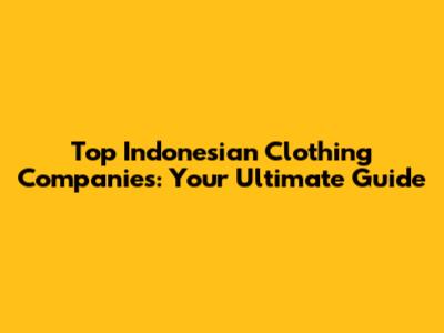 Top Indonesian Clothing Companies: Your Ultimate Guide