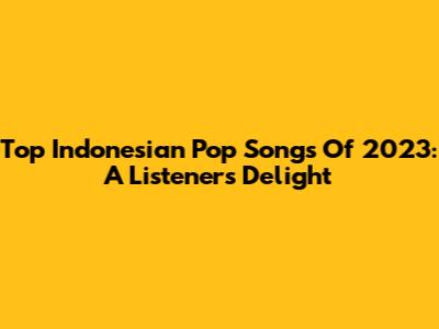Top Indonesian Pop Songs Of 2023: A Listeners' Delight