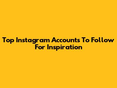 Top Instagram Accounts To Follow For Inspiration