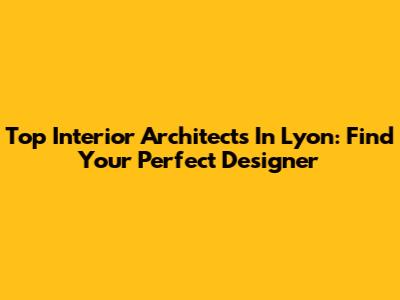 Top Interior Architects In Lyon: Find Your Perfect Designer