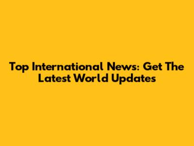 Top International News: Get The Latest World Updates