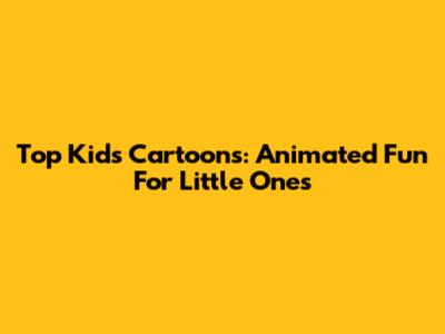Top Kids' Cartoons: Animated Fun For Little Ones