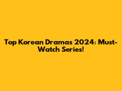 Top Korean Dramas 2024: Must-Watch Series!