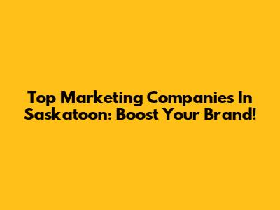 Top Marketing Companies In Saskatoon: Boost Your Brand!