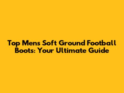 Top Men's Soft Ground Football Boots: Your Ultimate Guide