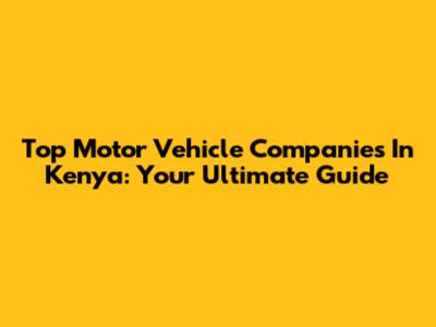 Top Motor Vehicle Companies In Kenya: Your Ultimate Guide