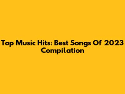 Top Music Hits: Best Songs Of 2023 Compilation
