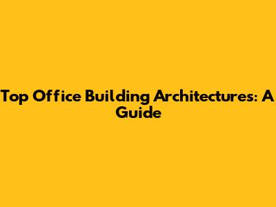Top Office Building Architectures: A Guide
