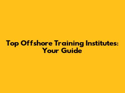 Top Offshore Training Institutes: Your Guide