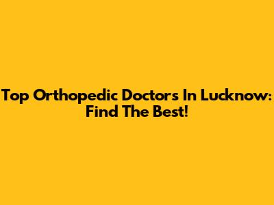 Top Orthopedic Doctors In Lucknow: Find The Best!