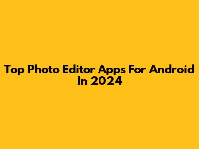 Top Photo Editor Apps For Android In 2024