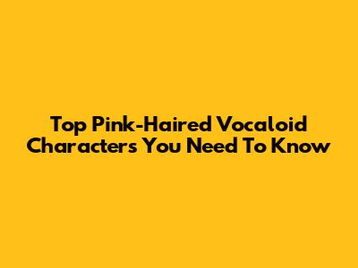 Top Pink-Haired Vocaloid Characters You Need To Know