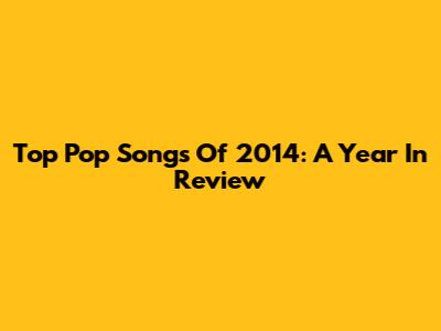 Top Pop Songs Of 2014: A Year In Review