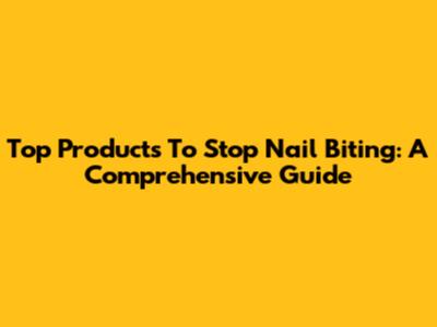 Top Products To Stop Nail Biting: A Comprehensive Guide