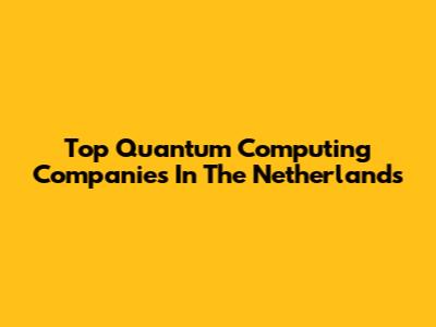 Top Quantum Computing Companies In The Netherlands